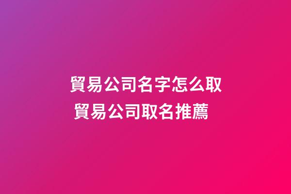 貿易公司名字怎么取 貿易公司取名推薦-第1張-公司起名-玄機派